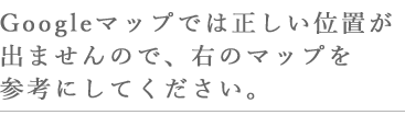 Googleマップでは正しい位置が出ませんので、右のマップを参考にしてください。